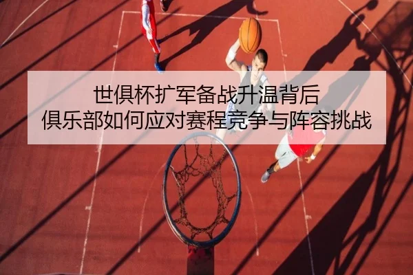 世俱杯扩军备战升温背后 俱乐部如何应对赛程竞争与阵容挑战 - milansports