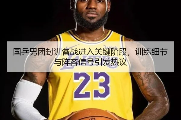 国乒男团封训备战进入关键阶段，训练细节与阵容信号引发热议 - milansports