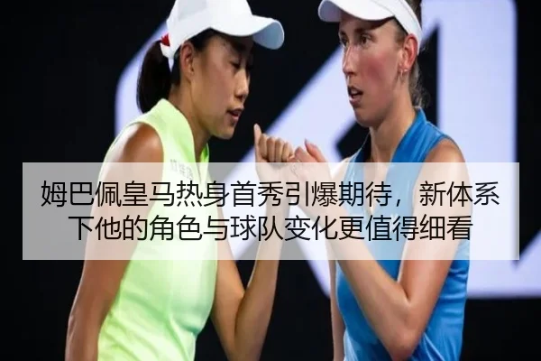 姆巴佩皇马热身首秀引爆期待，新体系下他的角色与球队变化更值得细看 - milansports